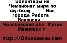 Волонтеры на Чемпионат мира по футболу 2018. - Все города Работа » Вакансии   . Челябинская обл.,Катав-Ивановск г.